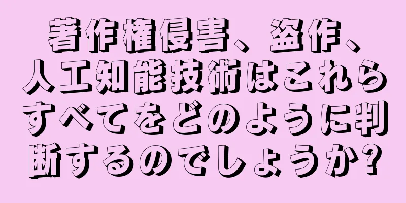 著作権侵害、盗作、人工知能技術はこれらすべてをどのように判断するのでしょうか?