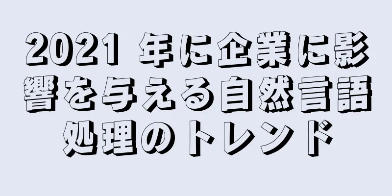 2021 年に企業に影響を与える自然言語処理のトレンド