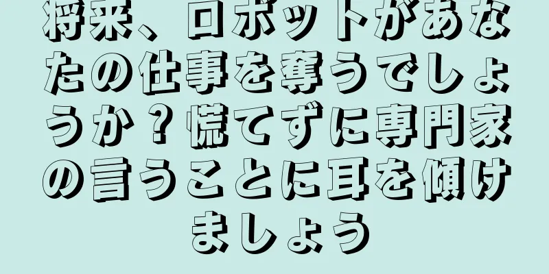 将来、ロボットがあなたの仕事を奪うでしょうか？慌てずに専門家の言うことに耳を傾けましょう