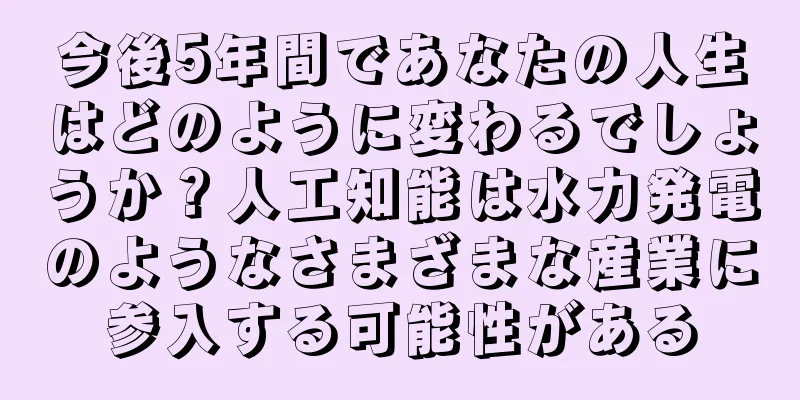 今後5年間であなたの人生はどのように変わるでしょうか？人工知能は水力発電のようなさまざまな産業に参入する可能性がある
