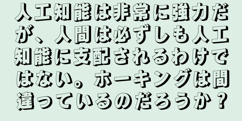 人工知能は非常に強力だが、人間は必ずしも人工知能に支配されるわけではない。ホーキングは間違っているのだろうか？