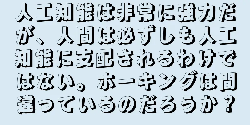 人工知能は非常に強力だが、人間は必ずしも人工知能に支配されるわけではない。ホーキングは間違っているのだろうか？