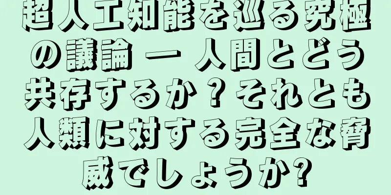 超人工知能を巡る究極の議論 ― 人間とどう共存するか？それとも人類に対する完全な脅威でしょうか?