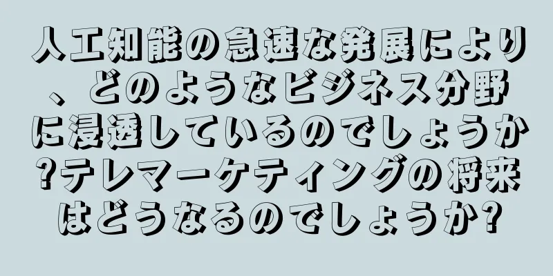 人工知能の急速な発展により、どのようなビジネス分野に浸透しているのでしょうか?テレマーケティングの将来はどうなるのでしょうか?