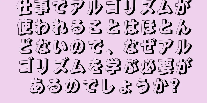 仕事でアルゴリズムが使われることはほとんどないので、なぜアルゴリズムを学ぶ必要があるのでしょうか?