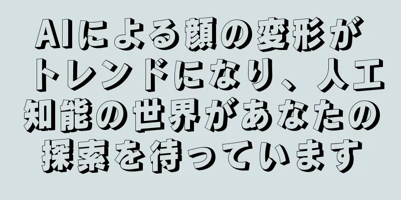 AIによる顔の変形がトレンドになり、人工知能の世界があなたの探索を待っています
