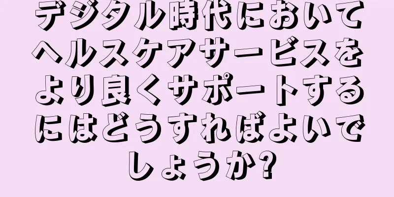 デジタル時代においてヘルスケアサービスをより良くサポートするにはどうすればよいでしょうか?