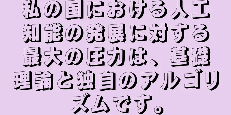 私の国における人工知能の発展に対する最大の圧力は、基礎理論と独自のアルゴリズムです。