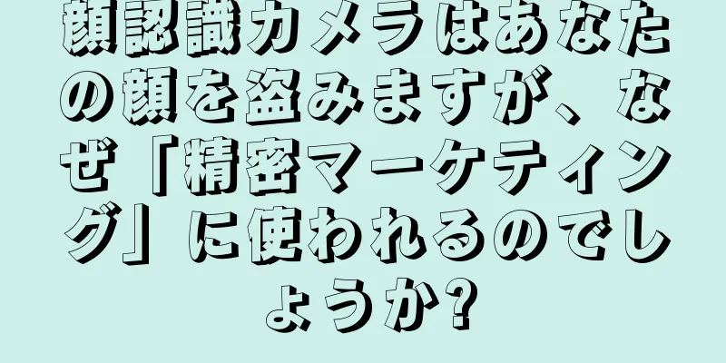 顔認識カメラはあなたの顔を盗みますが、なぜ「精密マーケティング」に使われるのでしょうか?
