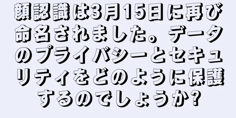 顔認識は3月15日に再び命名されました。データのプライバシーとセキュリティをどのように保護するのでしょうか?