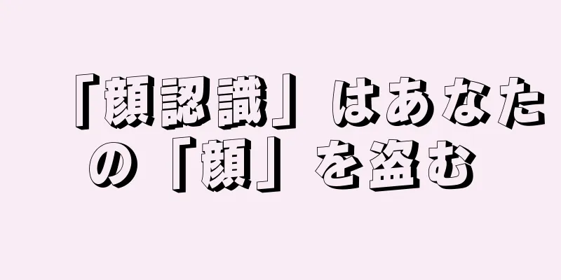 「顔認識」はあなたの「顔」を盗む