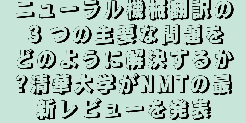 ニューラル機械翻訳の 3 つの主要な問題をどのように解決するか?清華大学がNMTの最新レビューを発表