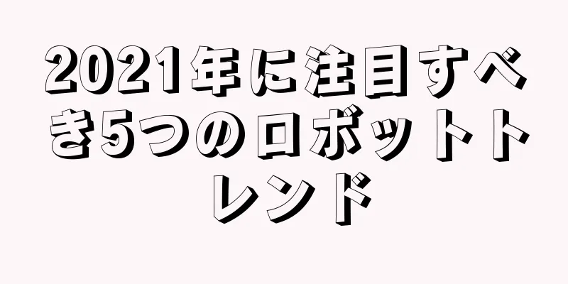 2021年に注目すべき5つのロボットトレンド