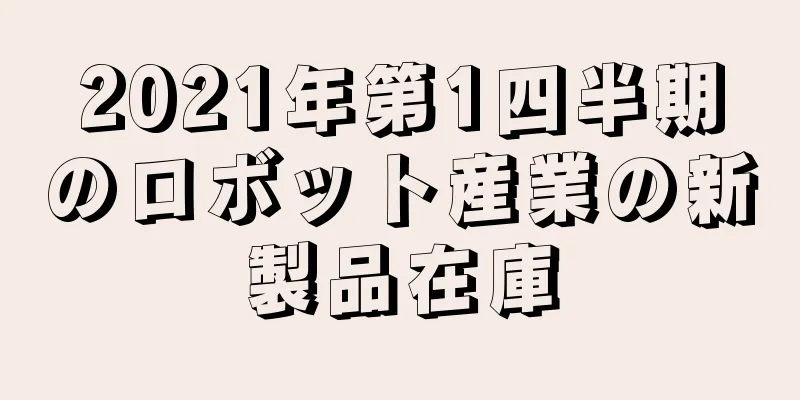2021年第1四半期のロボット産業の新製品在庫