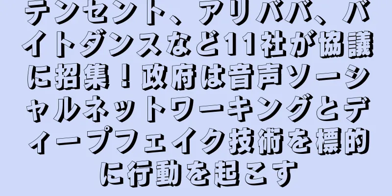 テンセント、アリババ、バイトダンスなど11社が協議に招集！政府は音声ソーシャルネットワーキングとディープフェイク技術を標的に行動を起こす
