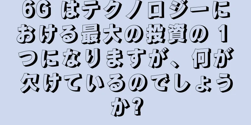 6G はテクノロジーにおける最大の投資の 1 つになりますが、何が欠けているのでしょうか?