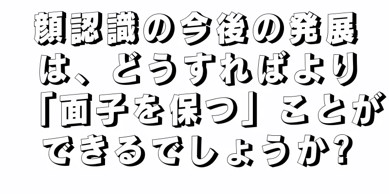 顔認識の今後の発展は、どうすればより「面子を保つ」ことができるでしょうか?