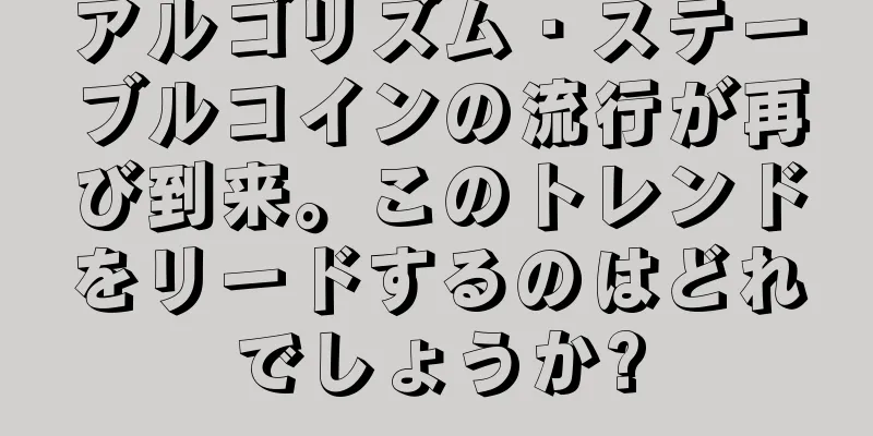 アルゴリズム・ステーブルコインの流行が再び到来。このトレンドをリードするのはどれでしょうか?