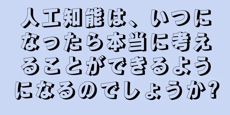 人工知能は、いつになったら本当に考えることができるようになるのでしょうか?