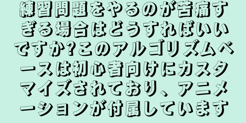 練習問題をやるのが苦痛すぎる場合はどうすればいいですか?このアルゴリズムベースは初心者向けにカスタマイズされており、アニメーションが付属しています
