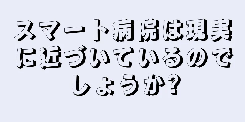 スマート病院は現実に近づいているのでしょうか?