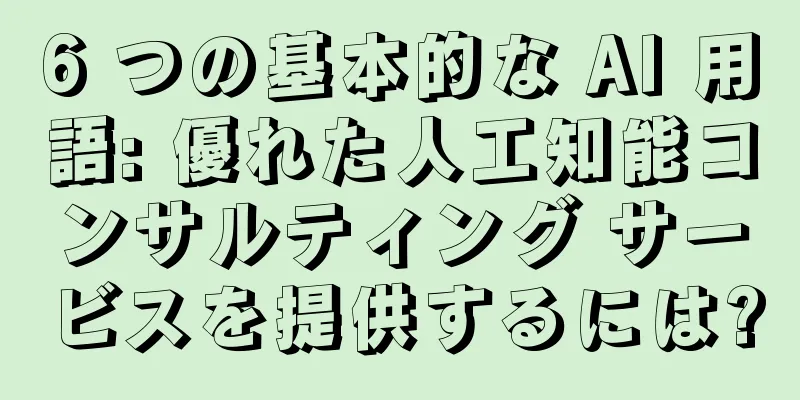 6 つの基本的な AI 用語: 優れた人工知能コンサルティング サービスを提供するには?