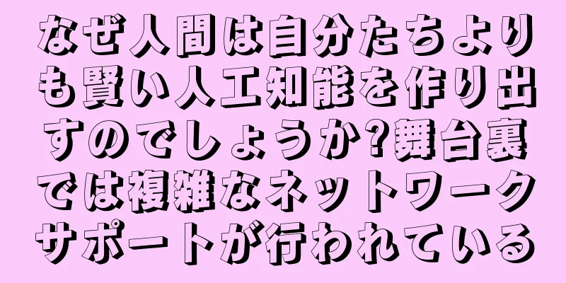 なぜ人間は自分たちよりも賢い人工知能を作り出すのでしょうか?舞台裏では複雑なネットワークサポートが行われている