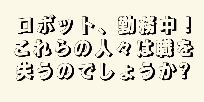 ロボット、勤務中！これらの人々は職を失うのでしょうか?