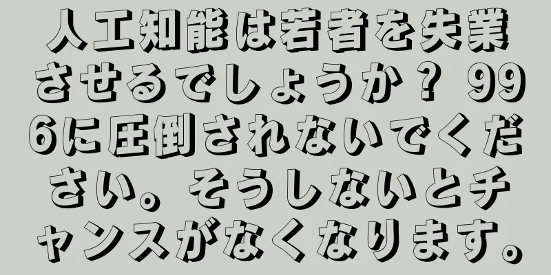 人工知能は若者を失業させるでしょうか？ 996に圧倒されないでください。そうしないとチャンスがなくなります。