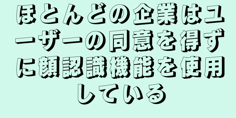 ほとんどの企業はユーザーの同意を得ずに顔認識機能を使用している