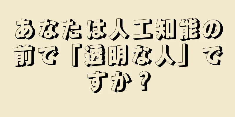 あなたは人工知能の前で「透明な人」ですか？