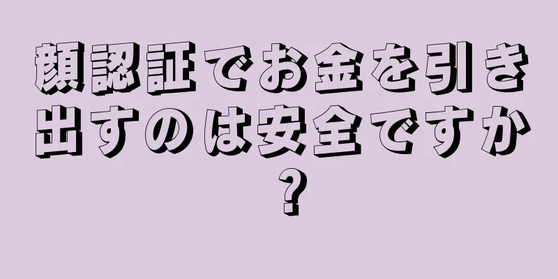 顔認証でお金を引き出すのは安全ですか？