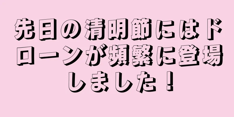 先日の清明節にはドローンが頻繁に登場しました！