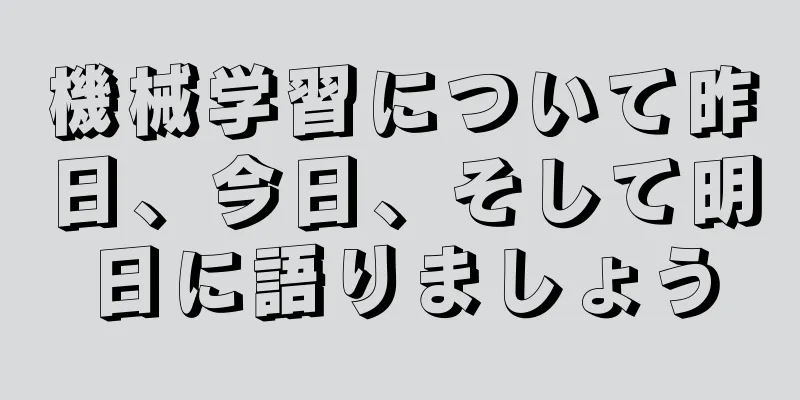 機械学習について昨日、今日、そして明日に語りましょう
