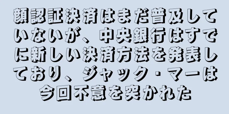 顔認証決済はまだ普及していないが、中央銀行はすでに新しい決済方法を発表しており、ジャック・マーは今回不意を突かれた