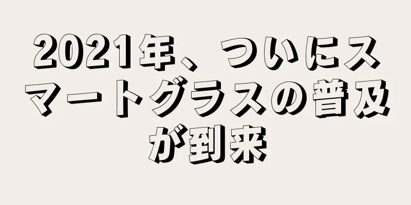 2021年、ついにスマートグラスの普及が到来