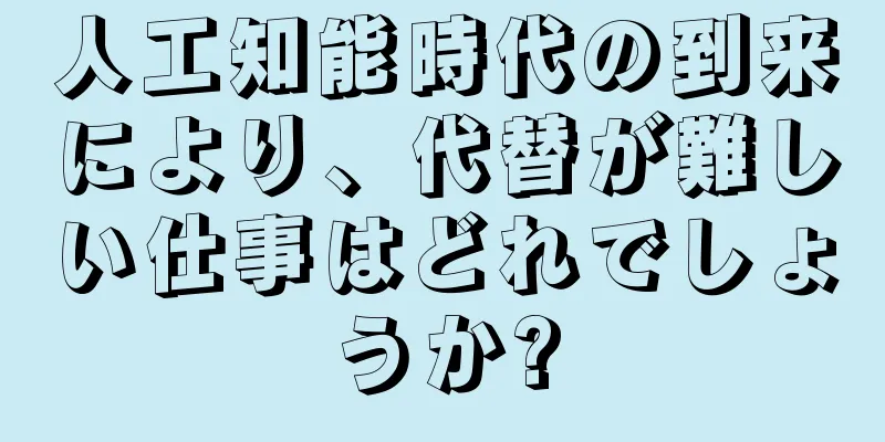 人工知能時代の到来により、代替が難しい仕事はどれでしょうか?