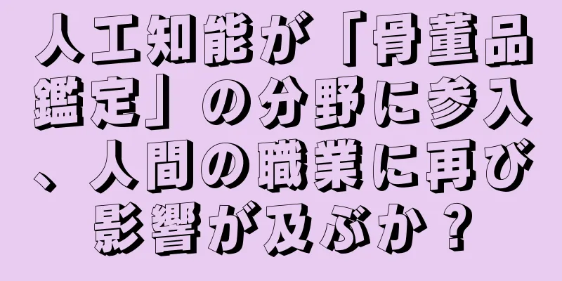 人工知能が「骨董品鑑定」の分野に参入、人間の職業に再び影響が及ぶか？