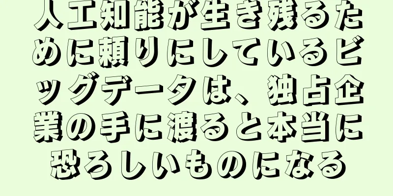 人工知能が生き残るために頼りにしているビッグデータは、独占企業の手に渡ると本当に恐ろしいものになる