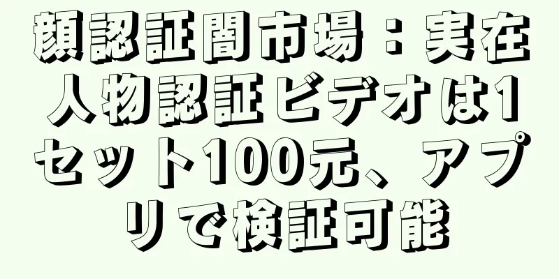 顔認証闇市場：実在人物認証ビデオは1セット100元、アプリで検証可能