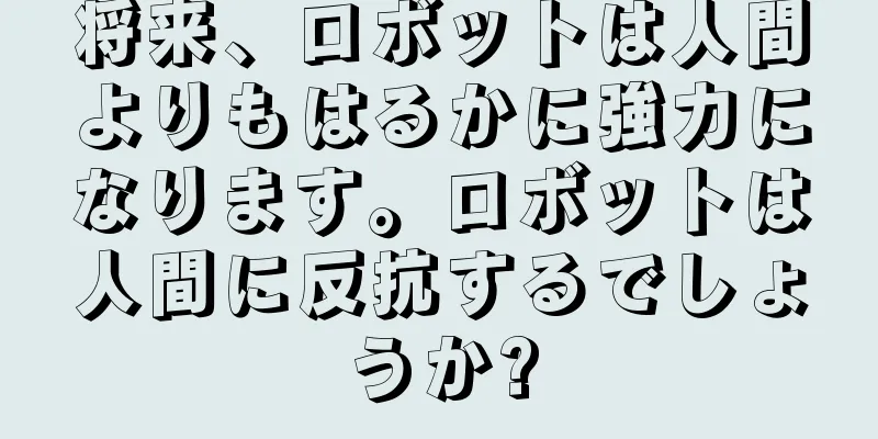 将来、ロボットは人間よりもはるかに強力になります。ロボットは人間に反抗するでしょうか?