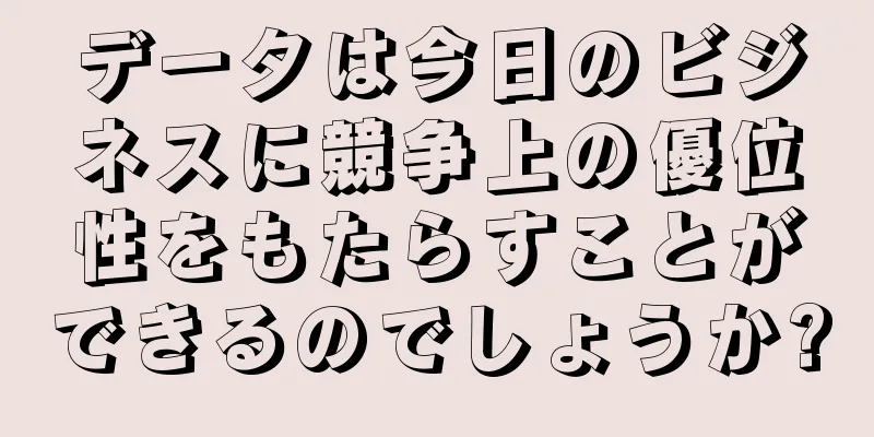 データは今日のビジネスに競争上の優位性をもたらすことができるのでしょうか?