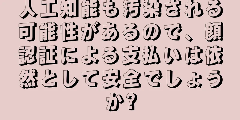人工知能も汚染される可能性があるので、顔認証による支払いは依然として安全でしょうか?