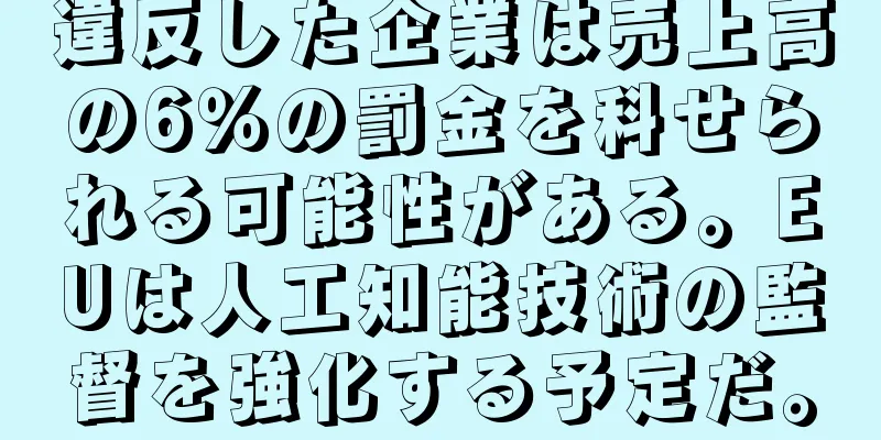 違反した企業は売上高の6％の罰金を科せられる可能性がある。EUは人工知能技術の監督を強化する予定だ。