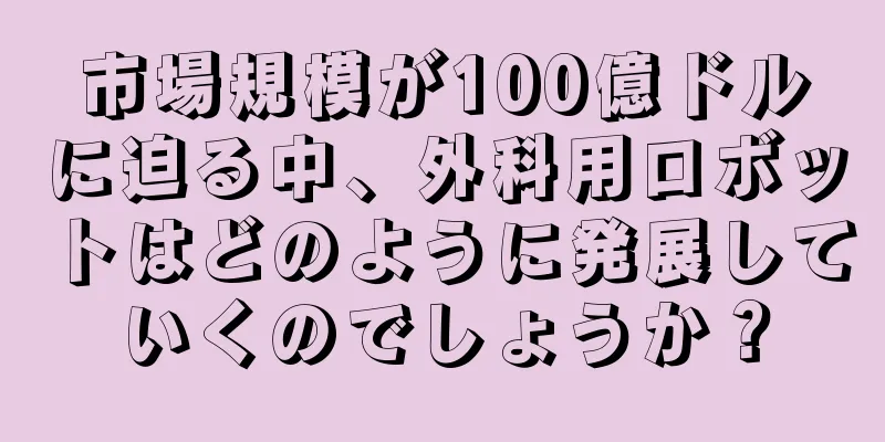 市場規模が100億ドルに迫る中、外科用ロボットはどのように発展していくのでしょうか？