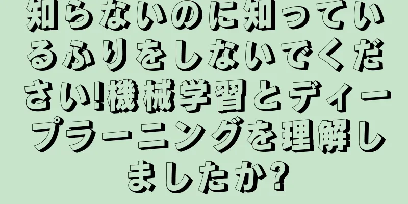 知らないのに知っているふりをしないでください!機械学習とディープラーニングを理解しましたか?
