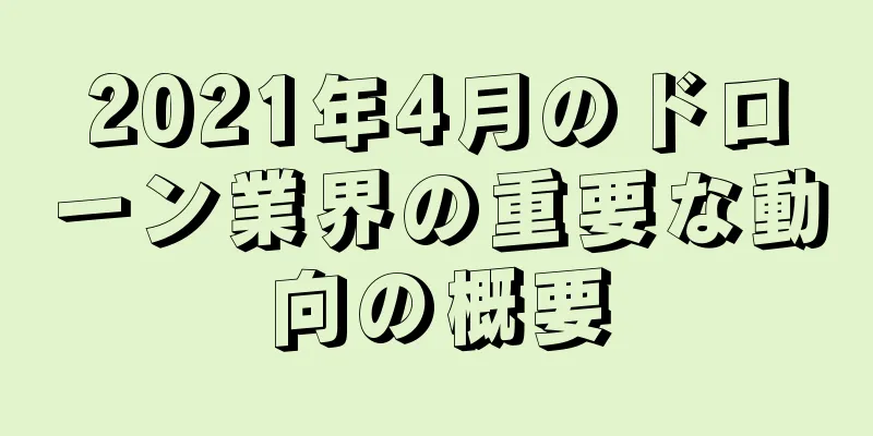 2021年4月のドローン業界の重要な動向の概要
