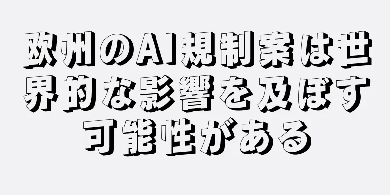 欧州のAI規制案は世界的な影響を及ぼす可能性がある