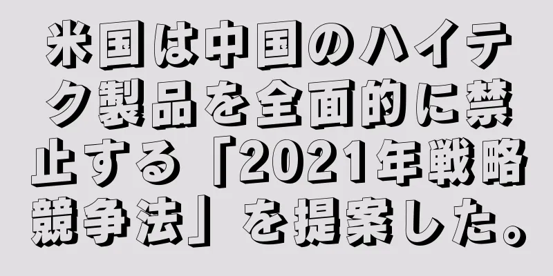 米国は中国のハイテク製品を全面的に禁止する「2021年戦略競争法」を提案した。
