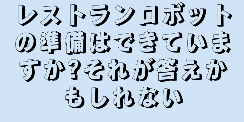 レストランロボットの準備はできていますか?それが答えかもしれない